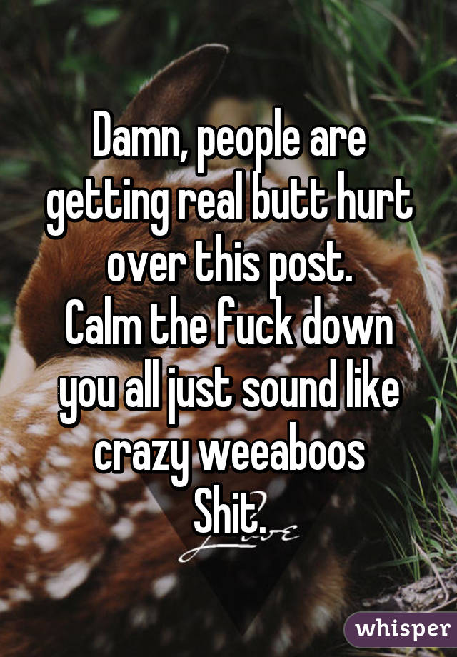 Damn, people are getting real butt hurt over this post.
Calm the fuck down you all just sound like crazy weeaboos
Shit.