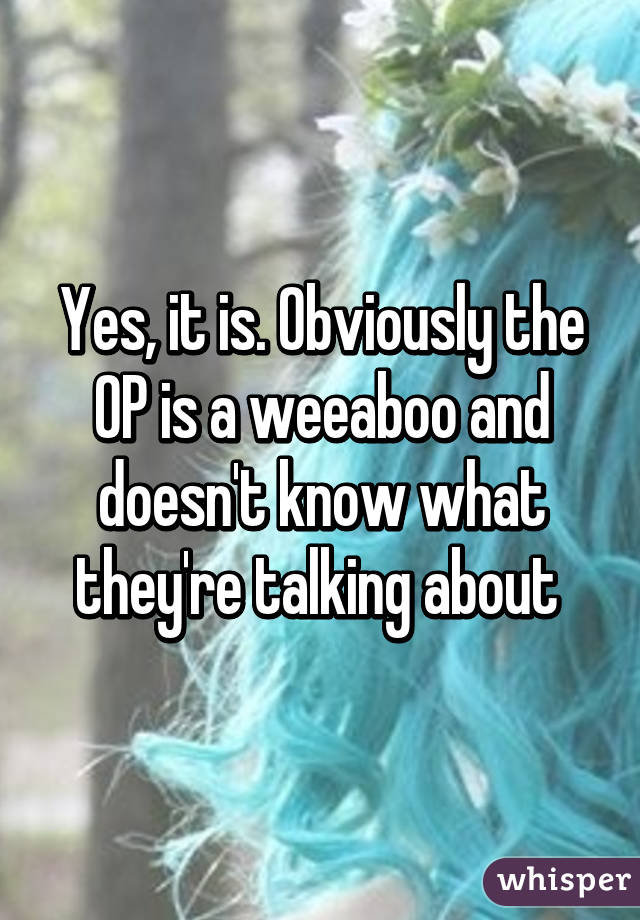 Yes, it is. Obviously the OP is a weeaboo and doesn't know what they're talking about 