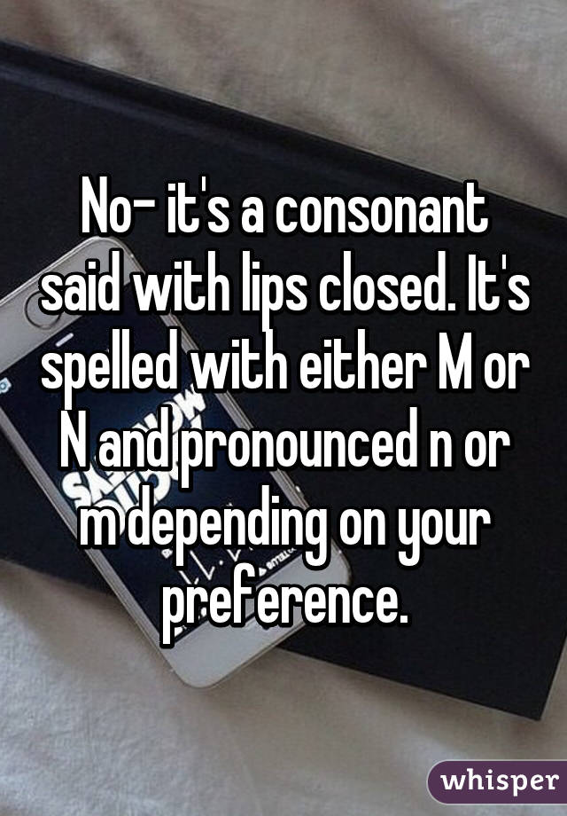 No- it's a consonant said with lips closed. It's spelled with either M or N and pronounced n or m depending on your preference.