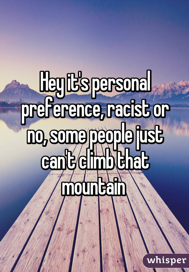 Hey it's personal preference, racist or no, some people just can't climb that mountain 