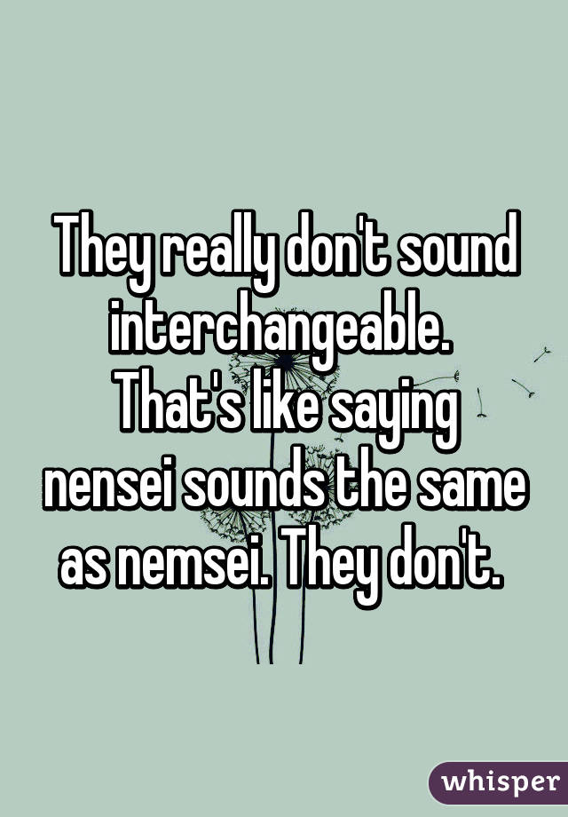 They really don't sound interchangeable. 
That's like saying nensei sounds the same as nemsei. They don't. 