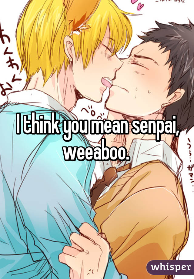 I think you mean senpai, weeaboo. 