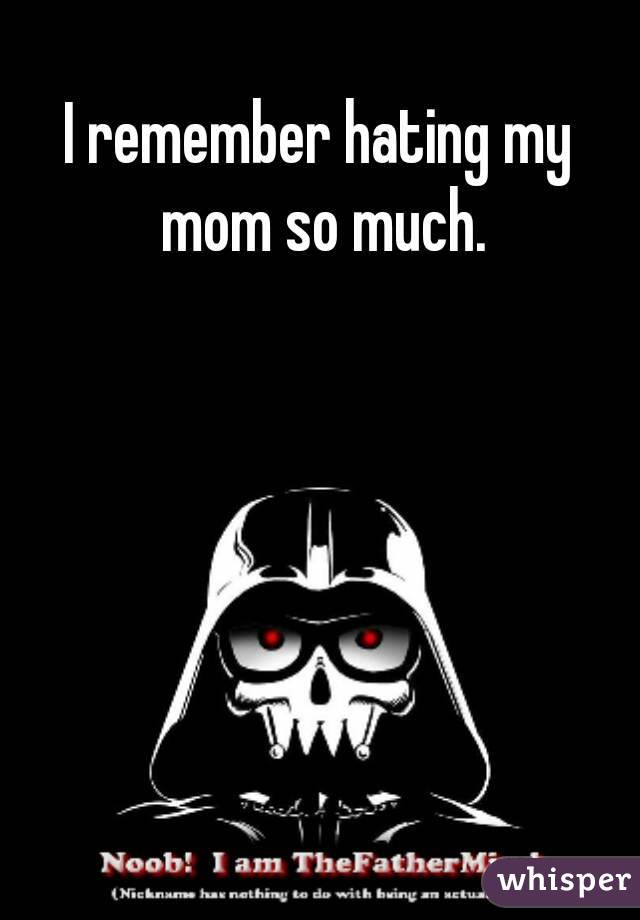 I remember hating my mom so much.