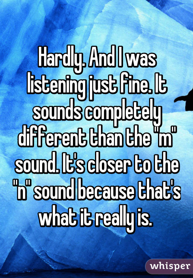 Hardly. And I was listening just fine. It sounds completely different than the "m" sound. It's closer to the "n" sound because that's what it really is. 