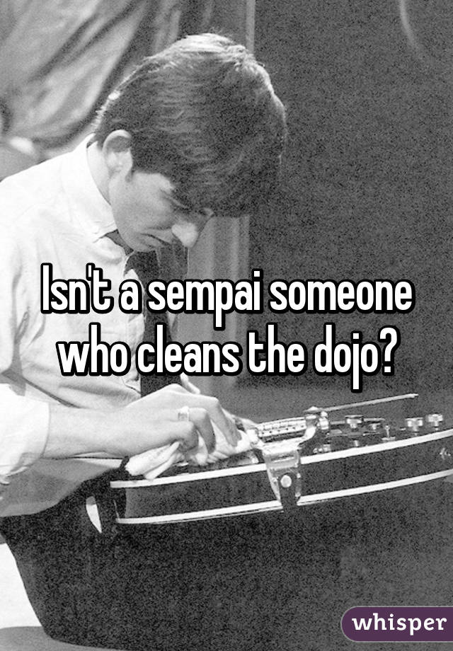 Isn't a sempai someone who cleans the dojo?