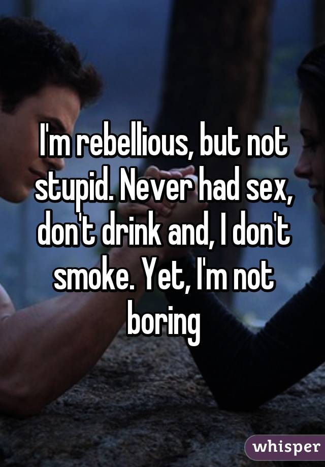 I'm rebellious, but not stupid. Never had sex, don't drink and, I don't smoke. Yet, I'm not boring