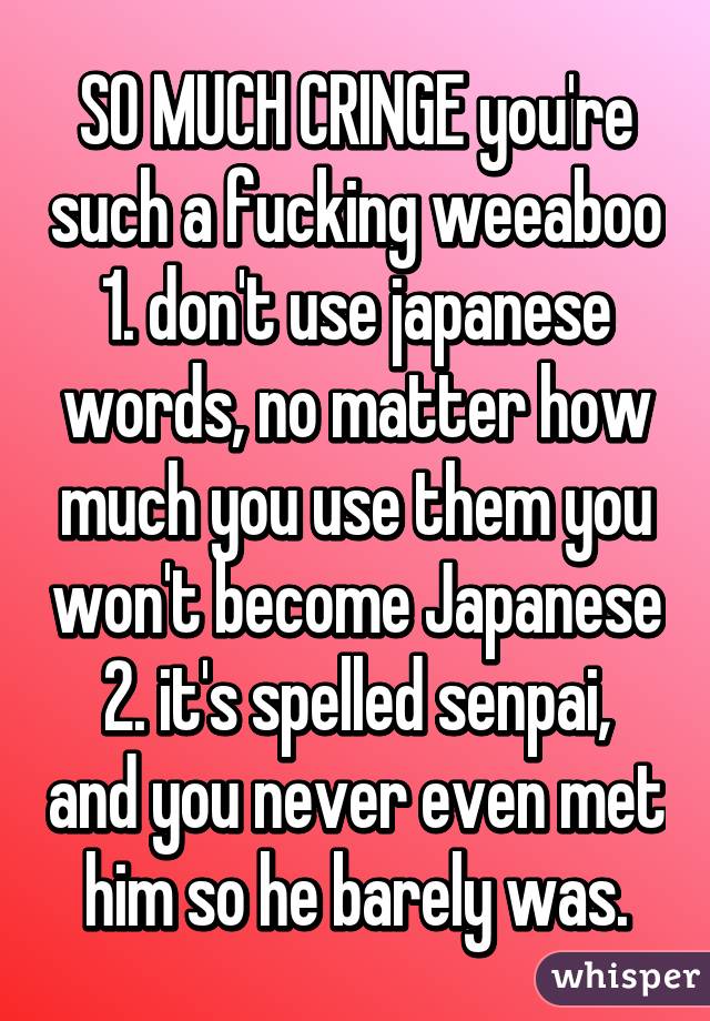 SO MUCH CRINGE you're such a fucking weeaboo
1. don't use japanese words, no matter how much you use them you won't become Japanese
2. it's spelled senpai, and you never even met him so he barely was.