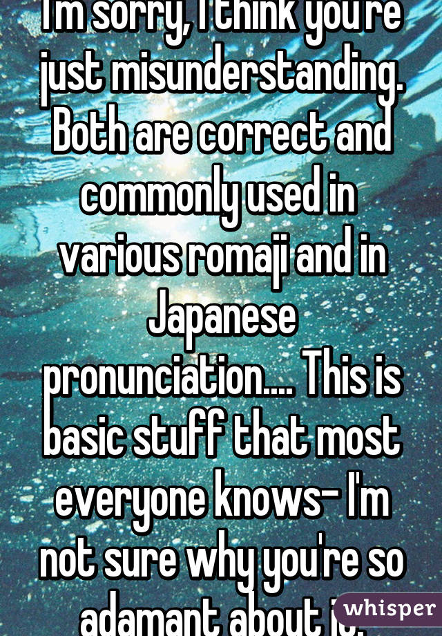 I'm sorry, I think you're just misunderstanding. Both are correct and commonly used in  various romaji and in Japanese pronunciation.... This is basic stuff that most everyone knows- I'm not sure why you're so adamant about it.