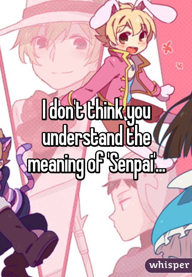 I don't think you understand the meaning of 'Senpai'...