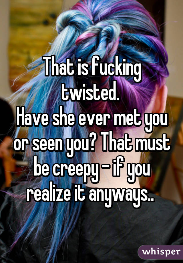 That is fucking twisted. 
Have she ever met you or seen you? That must be creepy - if you realize it anyways.. 