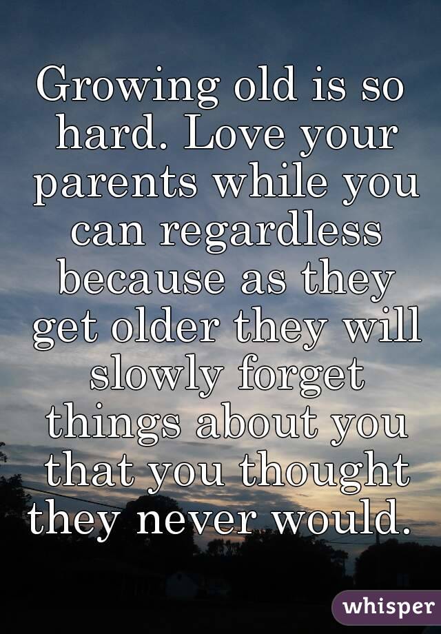Growing old is so hard. Love your parents while you can regardless because as they get older they will slowly forget things about you that you thought they never would. 