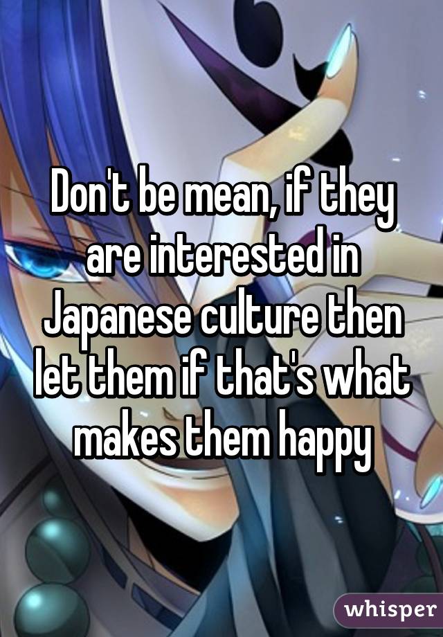 Don't be mean, if they are interested in Japanese culture then let them if that's what makes them happy