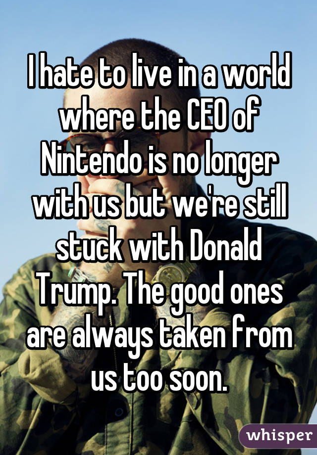 I hate to live in a world where the CEO of Nintendo is no longer with us but we're still stuck with Donald Trump. The good ones are always taken from us too soon.