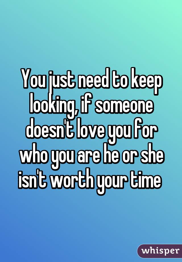 You just need to keep looking, if someone doesn't love you for who you are he or she isn't worth your time 