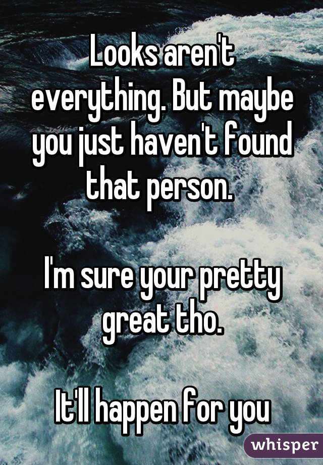 Looks aren't everything. But maybe you just haven't found that person. 

I'm sure your pretty great tho.

It'll happen for you