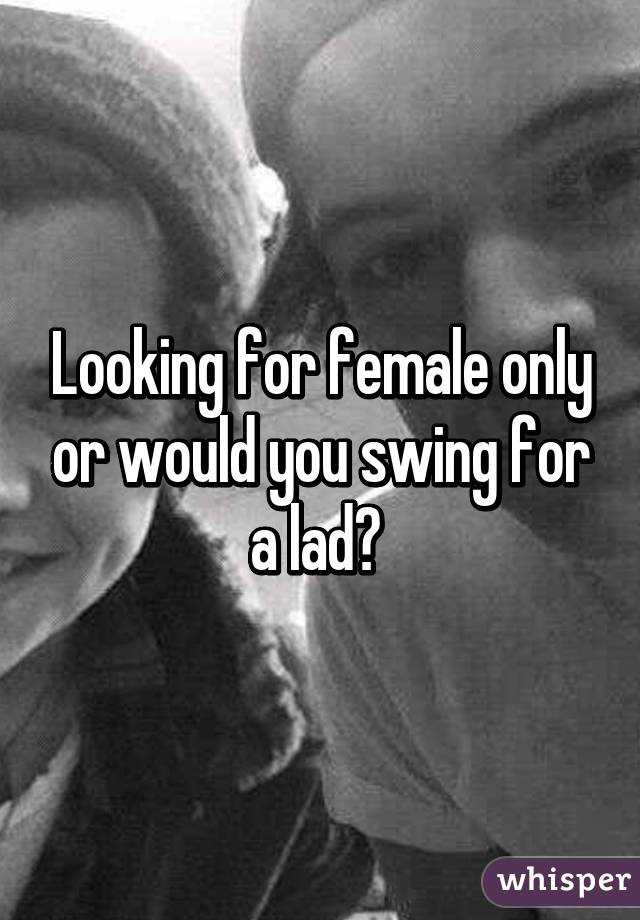 Looking for female only or would you swing for a lad? 