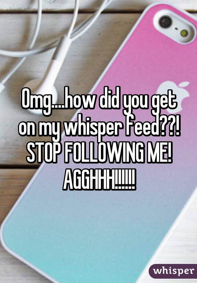 Omg....how did you get on my whisper feed??! STOP FOLLOWING ME! AGGHHH!!!!!!