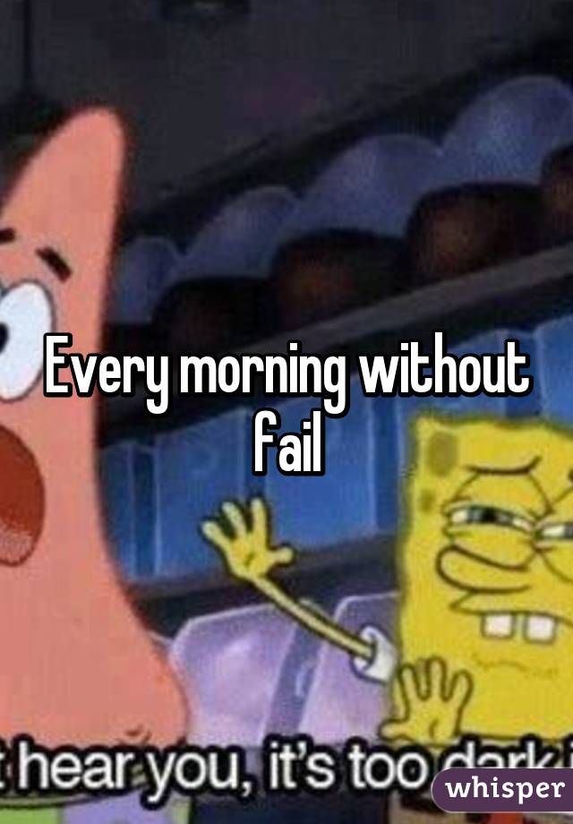 Every morning without fail