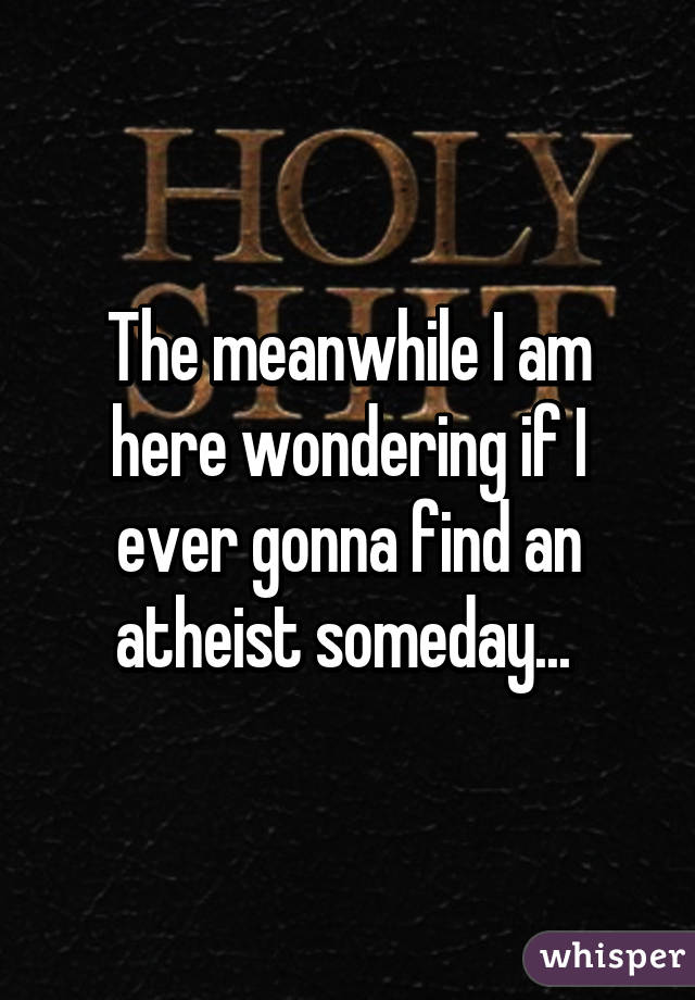 The meanwhile I am here wondering if I ever gonna find an atheist someday... 