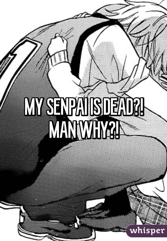 MY SENPAI IS DEAD?! MAN WHY?!