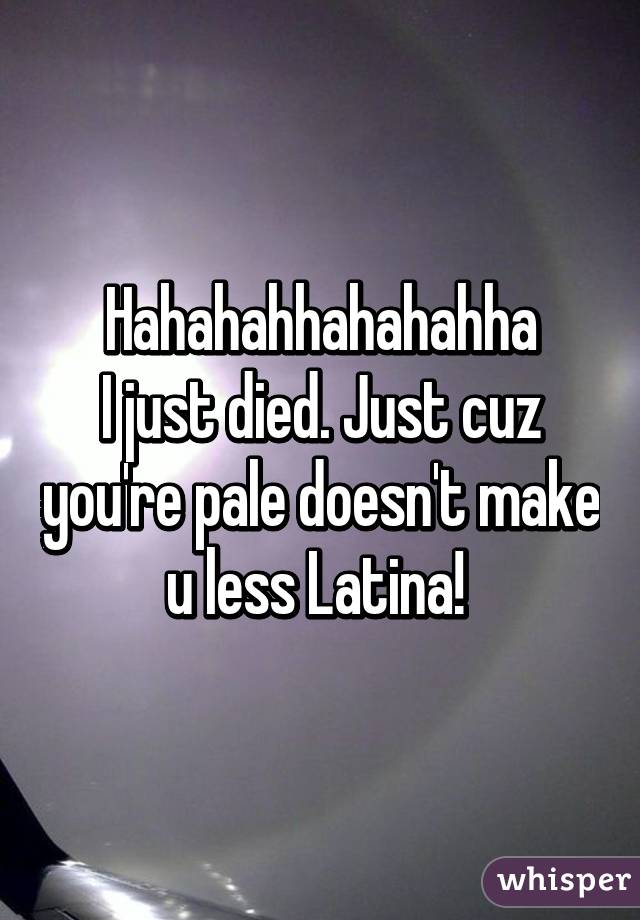 Hahahahhahahahha
I just died. Just cuz you're pale doesn't make u less Latina! 