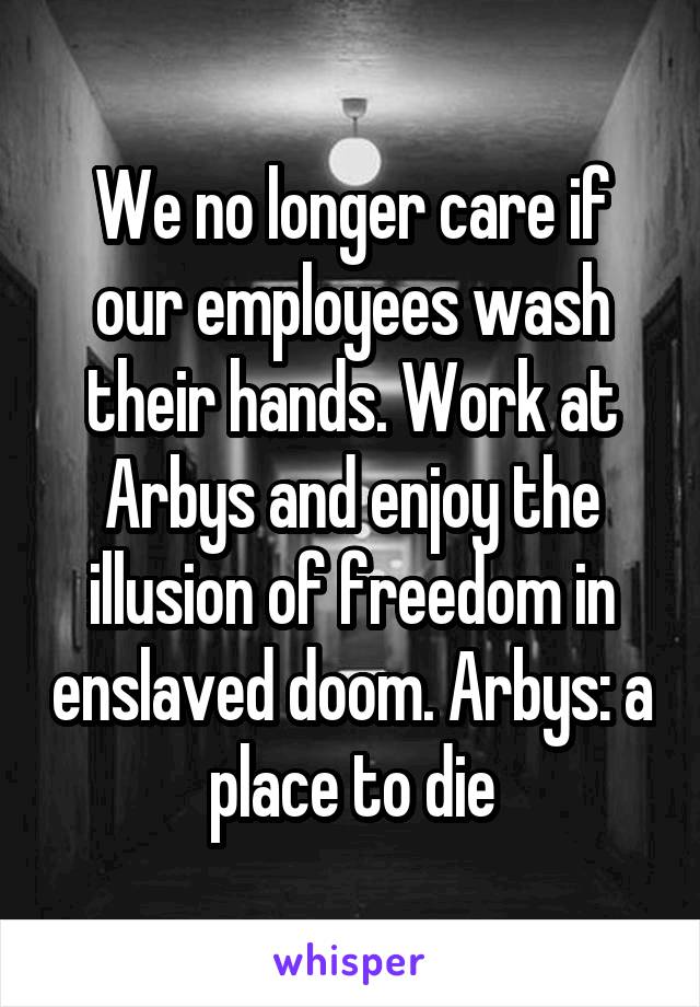 We no longer care if our employees wash their hands. Work at Arbys and enjoy the illusion of freedom in enslaved doom. Arbys: a place to die