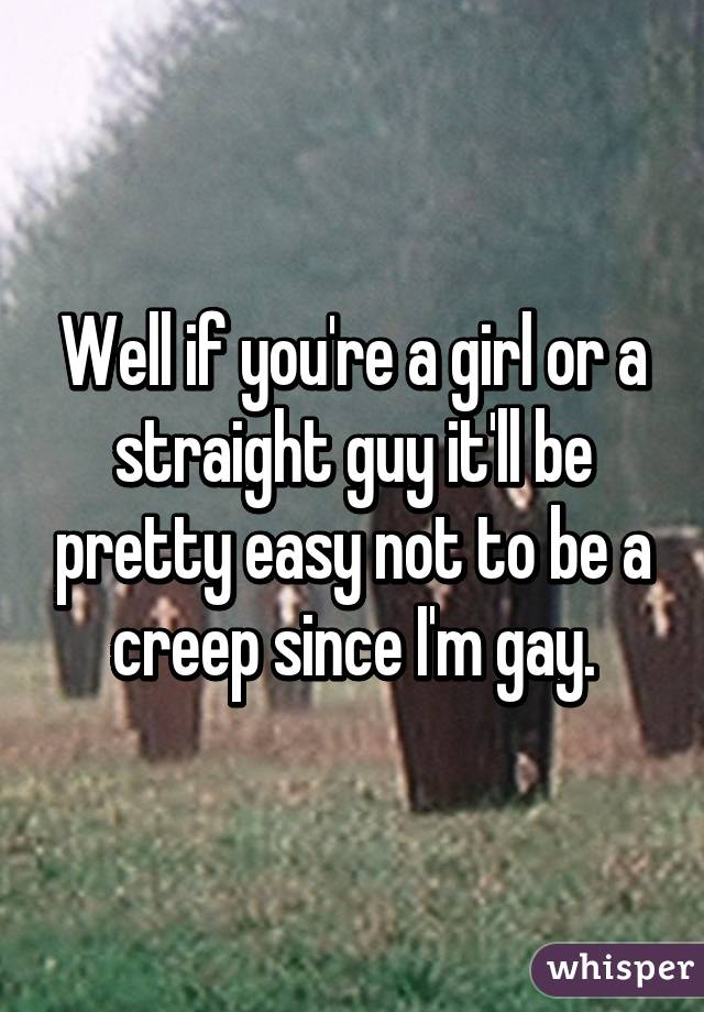 Well if you're a girl or a straight guy it'll be pretty easy not to be a creep since I'm gay.