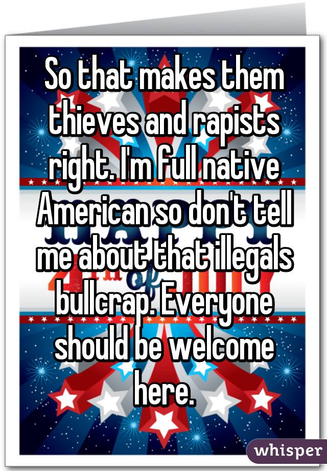 So that makes them thieves and rapists right. I'm full native American so don't tell me about that illegals bullcrap. Everyone should be welcome here.