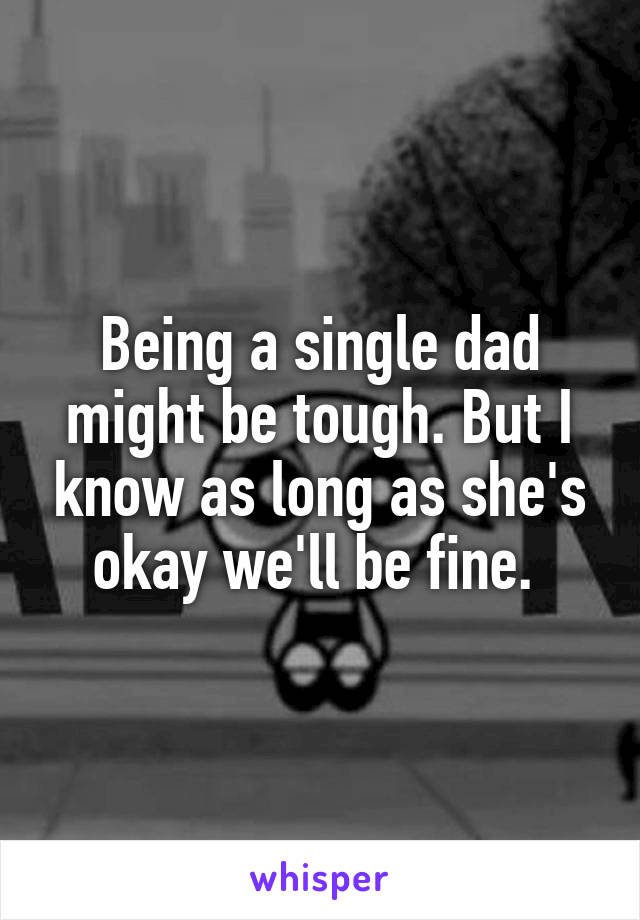 Being a single dad might be tough. But I know as long as she's okay we'll be fine. 