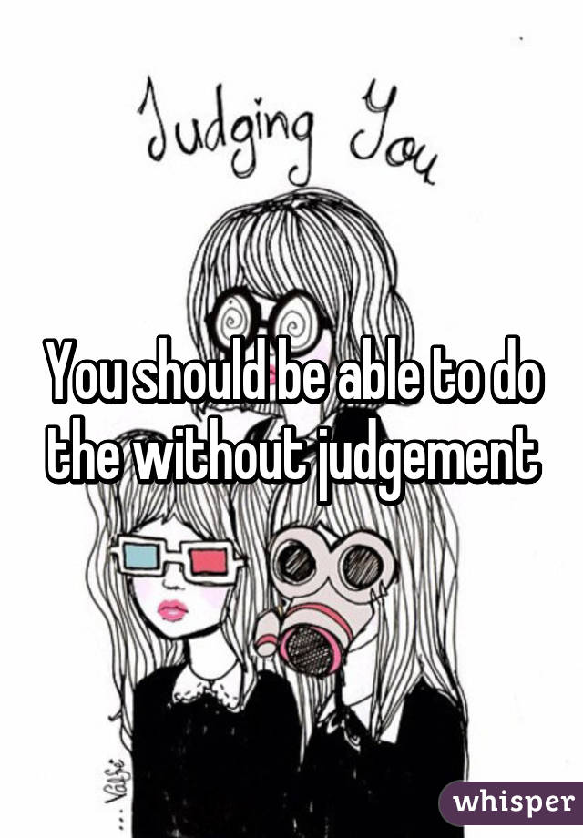 You should be able to do the without judgement