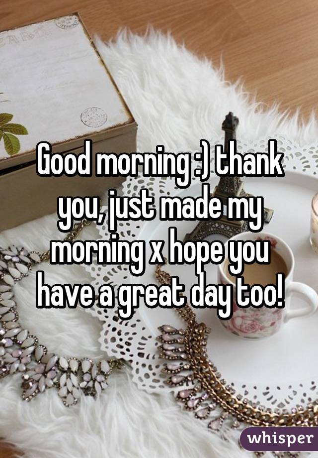 Good morning :) thank you, just made my morning x hope you have a great day too!