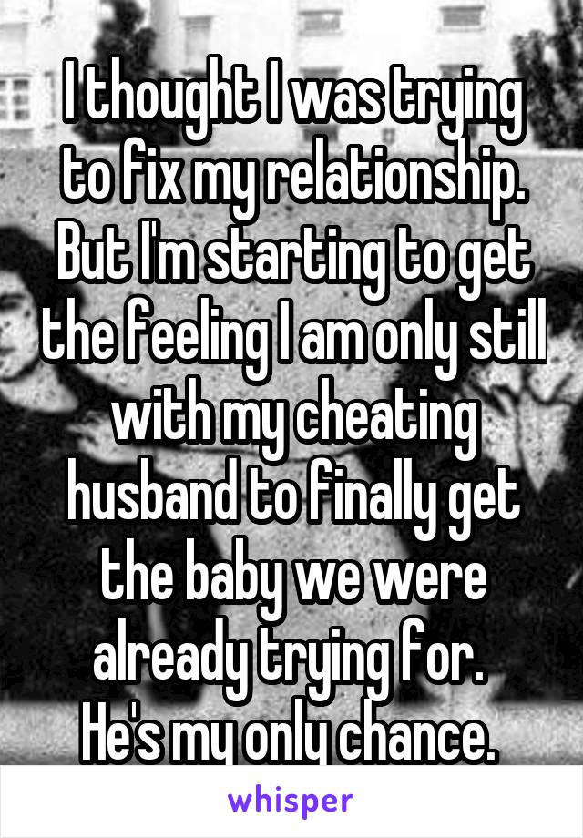 I thought I was trying to fix my relationship. But I'm starting to get the feeling I am only still with my cheating husband to finally get the baby we were already trying for. 
He's my only chance. 