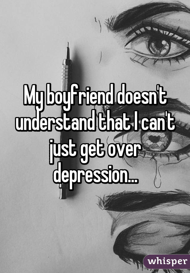 My boyfriend doesn't understand that I can't just get over depression...