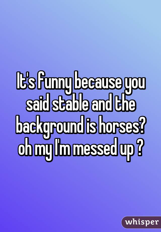 It's funny because you said stable and the background is horses😂 oh my I'm messed up 😅