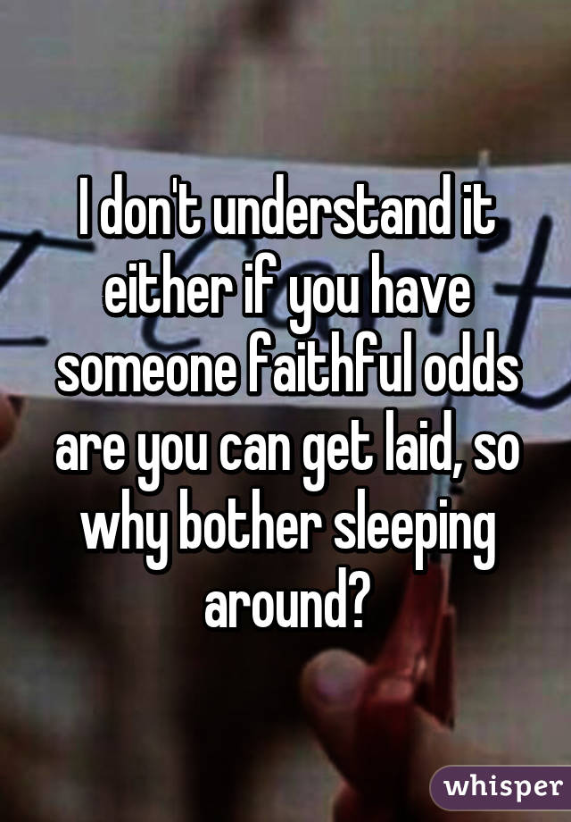 I don't understand it either if you have someone faithful odds are you can get laid, so why bother sleeping around?