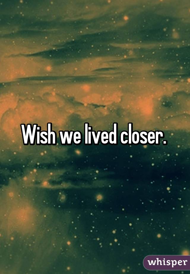 Wish we lived closer. 
