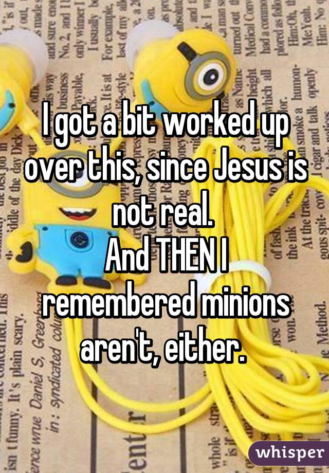 I got a bit worked up over this, since Jesus is not real. 
And THEN I remembered minions aren't, either. 