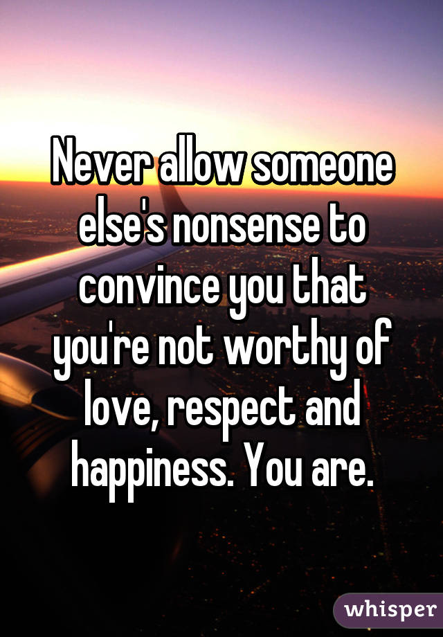 Never allow someone else's nonsense to convince you that you're not worthy of love, respect and happiness. You are.