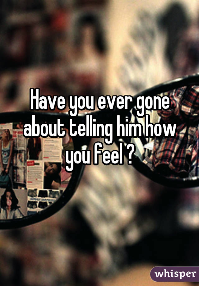 Have you ever gone about telling him how you feel ?
