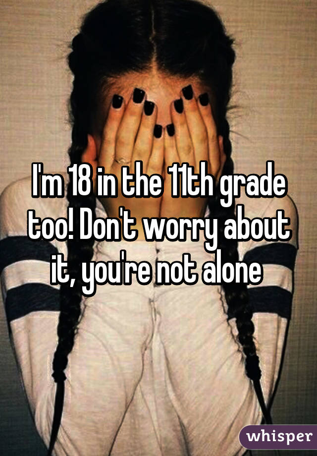 I'm 18 in the 11th grade too! Don't worry about it, you're not alone 