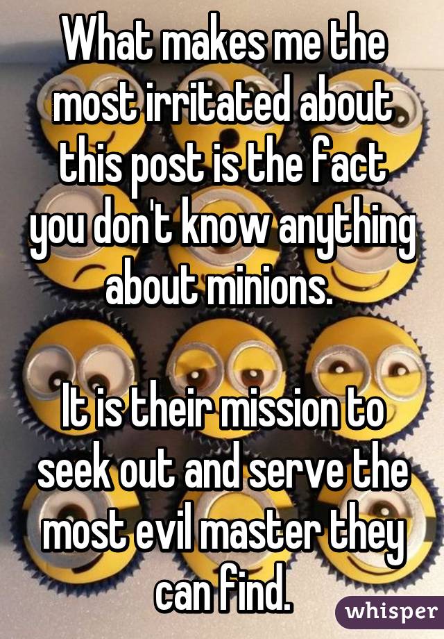What makes me the most irritated about this post is the fact you don't know anything about minions. 

It is their mission to seek out and serve the most evil master they can find.