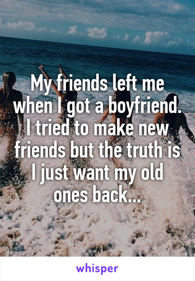 My friends left me when I got a boyfriend. I tried to make new friends but the truth is I just want my old ones back...