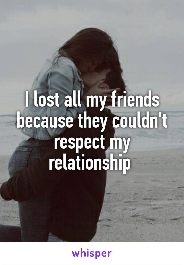 I lost all my friends because they couldn't respect my relationship 