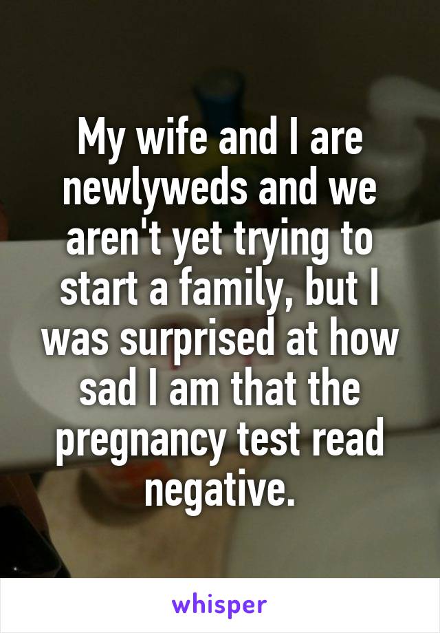 My wife and I are newlyweds and we aren't yet trying to start a family, but I was surprised at how sad I am that the pregnancy test read negative.