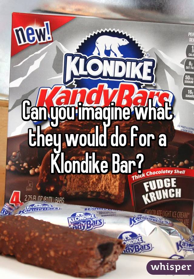 Can you imagine what they would do for a Klondike Bar?