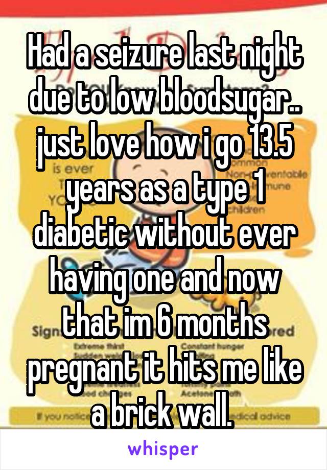 Had a seizure last night due to low bloodsugar.. just love how i go 13.5 years as a type 1 diabetic without ever having one and now that im 6 months pregnant it hits me like a brick wall. 