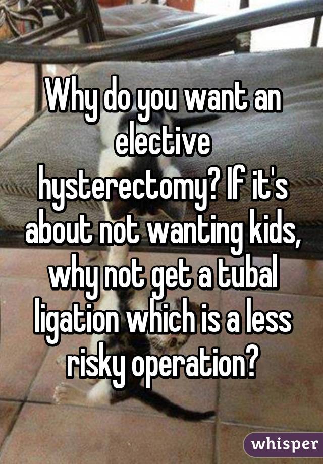 Why do you want an elective hysterectomy? If it's about not wanting kids, why not get a tubal ligation which is a less risky operation?