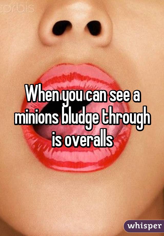 When you can see a minions bludge through is overalls