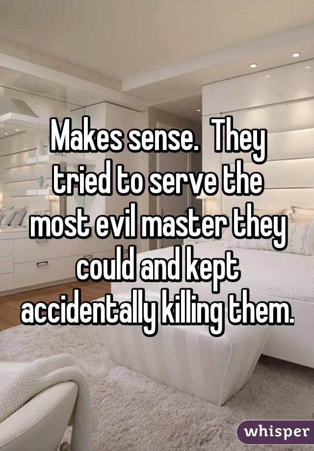 Makes sense.  They tried to serve the most evil master they could and kept accidentally killing them.