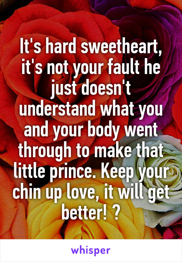 It's hard sweetheart, it's not your fault he just doesn't understand what you and your body went through to make that little prince. Keep your chin up love, it will get better! 😘